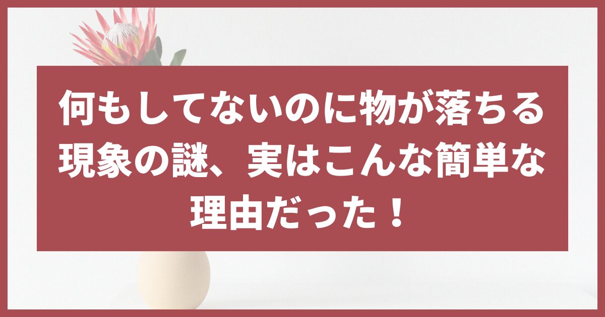 何もしてないのに物が落ちる